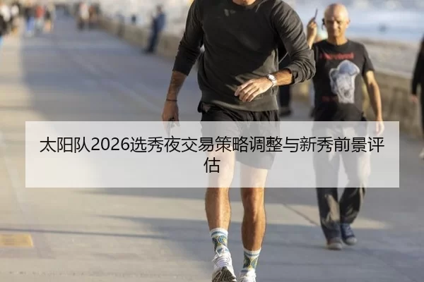 太阳队2026选秀夜交易策略调整与新秀前景评估